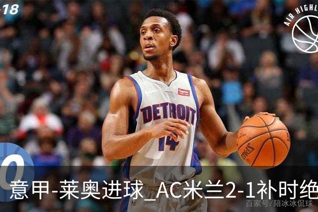 意甲-莱奥进球 AC米兰2-1补时绝杀 力夺主场4连胜